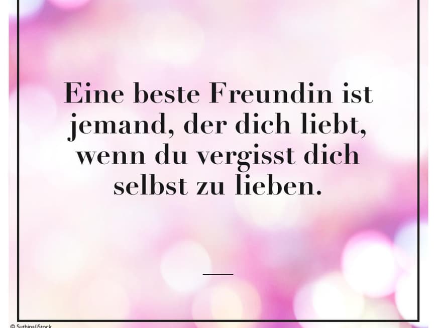 Eine beste Freundin ist jemand, der dich liebt, wenn du mal vergisst dich selbst zu lieben.