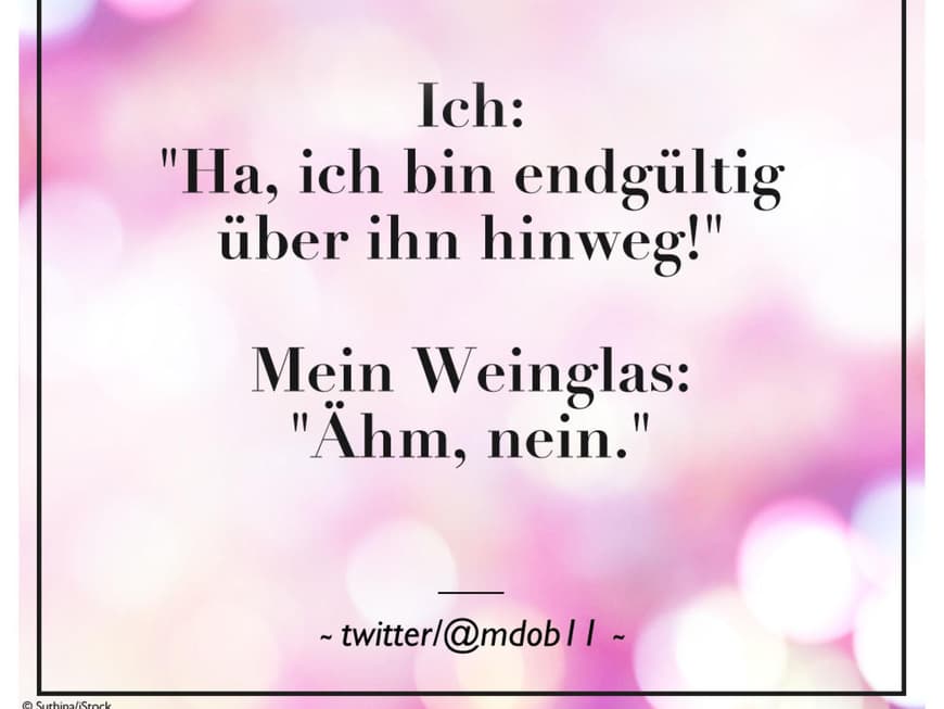 Ich: "Ha, ich bin endgültig über ihn hinweg!" Mein Weinglas: "Ähm, nein."