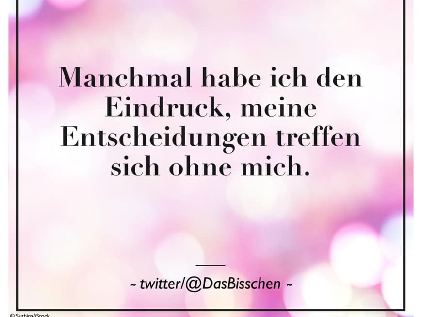 Manchmal hab ich ja den Eindruck, meine Entscheidungen treffen sich ohne mich.