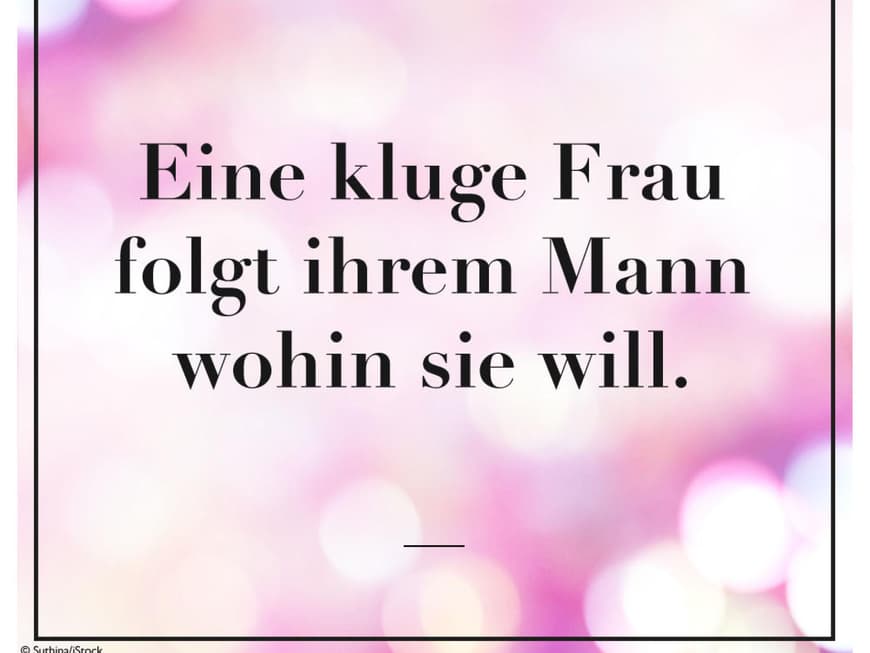 Eine kluge Frau folgt ihrem Mann wohin sie will.