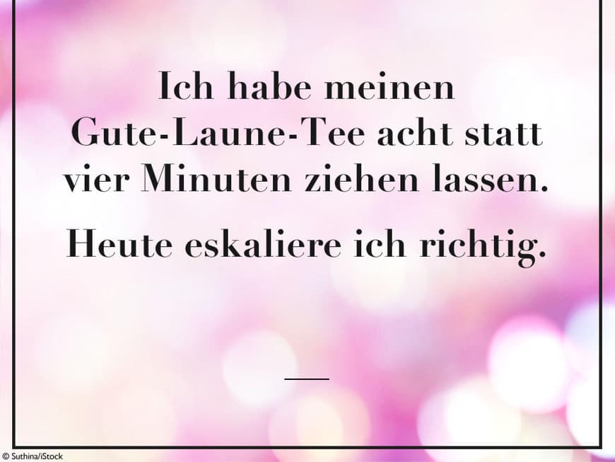 Ich habe meinen Gute-Laune-Tee acht statt vier Minuten ziehen lassen. Heute eskaliere ich richtig.