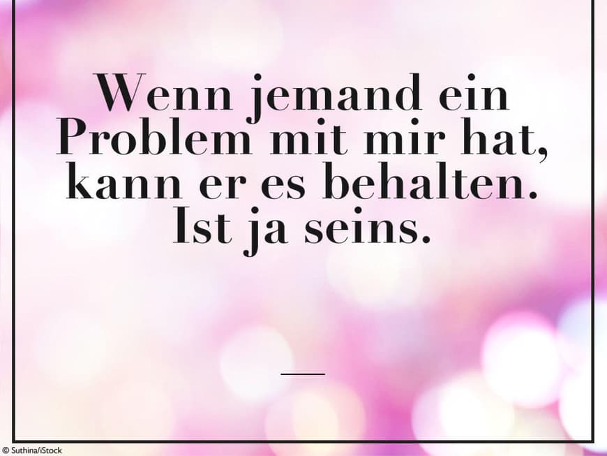 Wenn jemand ein Problem mit mir hat, kann er es behalten. Ist ja seins.